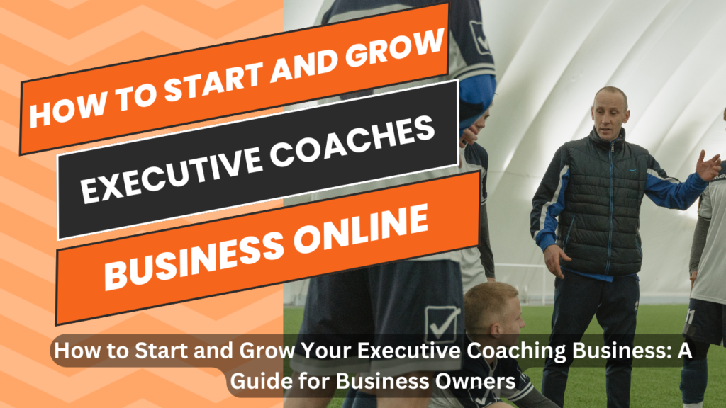 How to Start and Grow Your Executive Coaching Business: A Guide for Business Owners